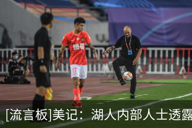 [流言板]美记：湖人内部人士透露，湖人仍在关注内线球员的市场动态